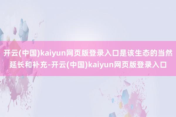开云(中国)kaiyun网页版登录入口是该生态的当然延长和补充-开云(中国)kaiyun网页版登录入口