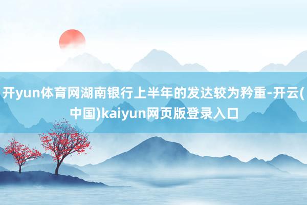 开yun体育网湖南银行上半年的发达较为矜重-开云(中国)kaiyun网页版登录入口