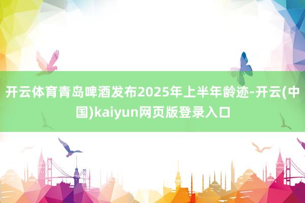 开云体育青岛啤酒发布2025年上半年龄迹-开云(中国)kaiyun网页版登录入口