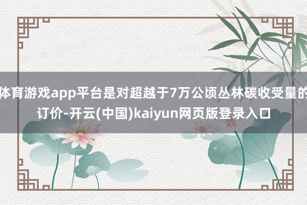 体育游戏app平台是对超越于7万公顷丛林碳收受量的订价-开云(中国)kaiyun网页版登录入口