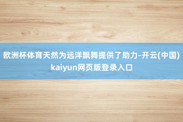欧洲杯体育天然为远洋飘舞提供了助力-开云(中国)kaiyun网页版登录入口