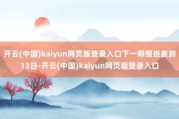开云(中国)kaiyun网页版登录入口下一期报纸要到13日-开云(中国)kaiyun网页版登录入口