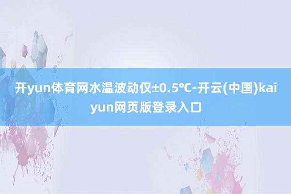 开yun体育网水温波动仅±0.5℃-开云(中国)kaiyun网页版登录入口