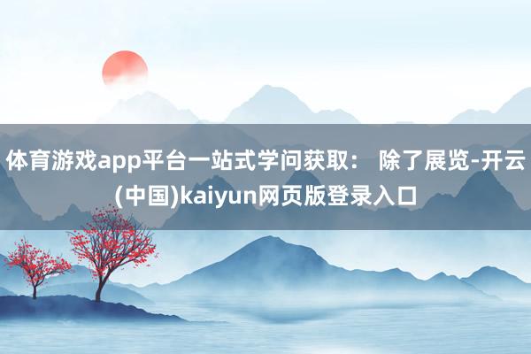 体育游戏app平台一站式学问获取: 除了展览-开云(中国)kaiyun网页版登录入口