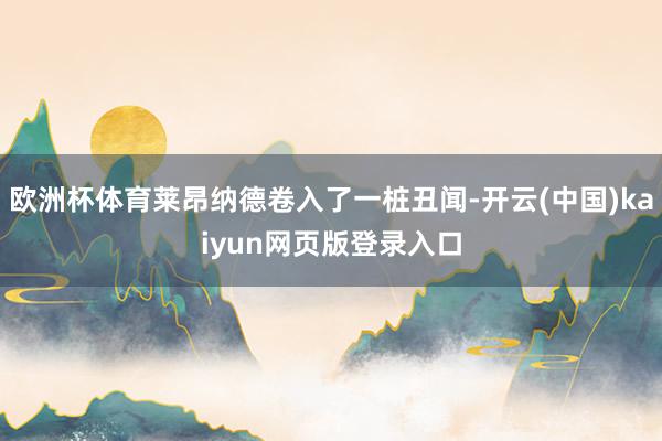 欧洲杯体育莱昂纳德卷入了一桩丑闻-开云(中国)kaiyun网页版登录入口