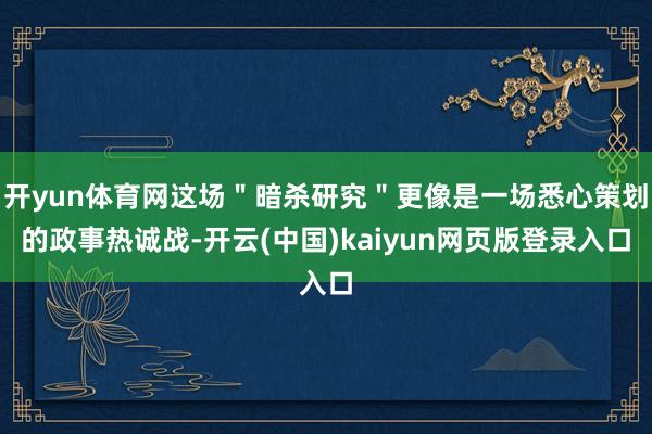 开yun体育网这场"暗杀研究"更像是一场悉心策划的政事热诚战-开云(中国)kaiyun网页版登录入口