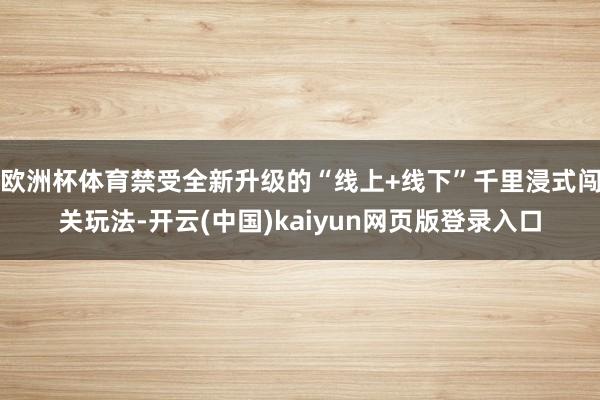 欧洲杯体育禁受全新升级的“线上+线下”千里浸式闯关玩法-开云(中国)kaiyun网页版登录入口