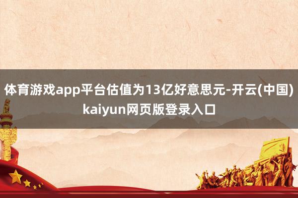 体育游戏app平台估值为13亿好意思元-开云(中国)kaiyun网页版登录入口