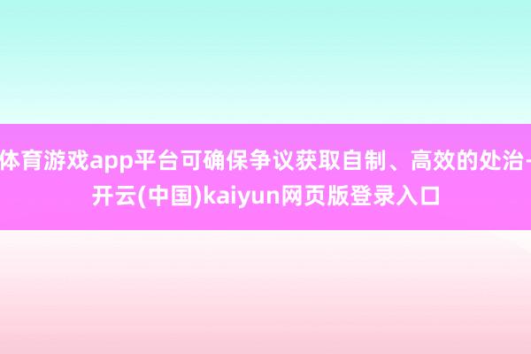 体育游戏app平台可确保争议获取自制、高效的处治-开云(中国)kaiyun网页版登录入口