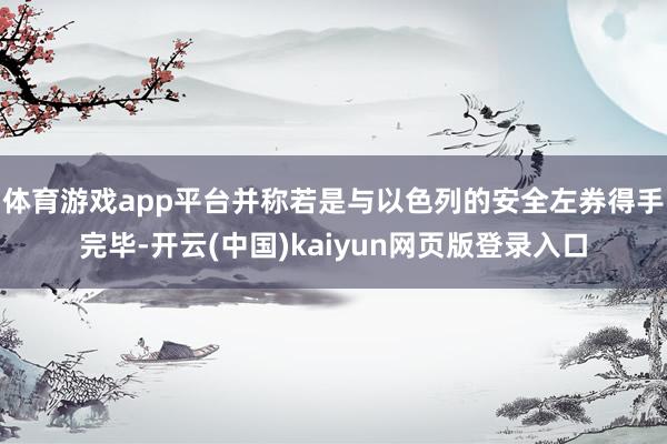 体育游戏app平台并称若是与以色列的安全左券得手完毕-开云(中国)kaiyun网页版登录入口