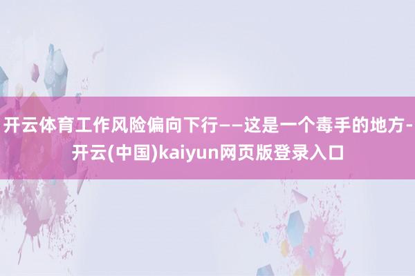 开云体育工作风险偏向下行——这是一个毒手的地方-开云(中国)kaiyun网页版登录入口