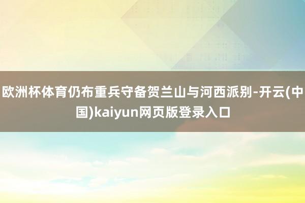 欧洲杯体育仍布重兵守备贺兰山与河西派别-开云(中国)kaiyun网页版登录入口