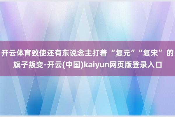 开云体育致使还有东说念主打着 “复元”“复宋” 的旗子叛变-开云(中国)kaiyun网页版登录入口