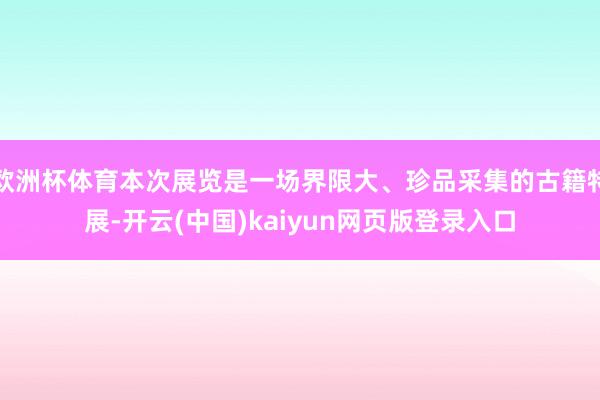 欧洲杯体育本次展览是一场界限大、珍品采集的古籍特展-开云(中国)kaiyun网页版登录入口