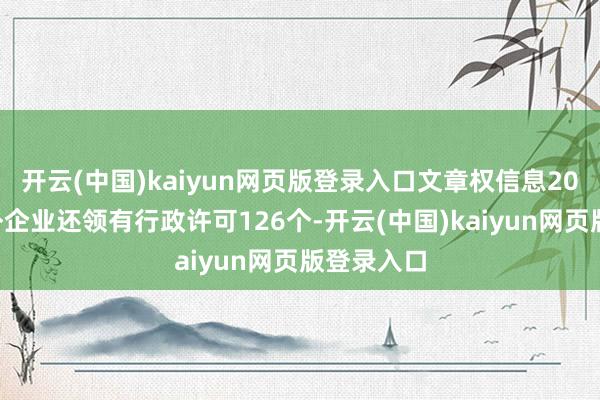 开云(中国)kaiyun网页版登录入口文章权信息203条;此外企业还领有行政许可126个-开云(中国)kaiyun网页版登录入口