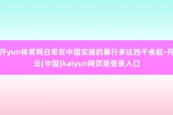 开yun体育网日军在中国实施的暴行多达四千余起-开云(中国)kaiyun网页版登录入口