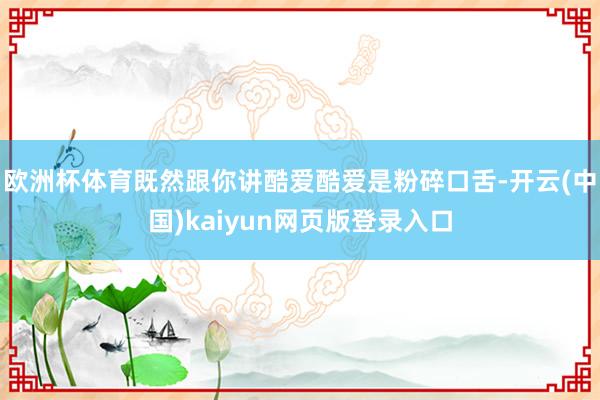 欧洲杯体育既然跟你讲酷爱酷爱是粉碎口舌-开云(中国)kaiyun网页版登录入口
