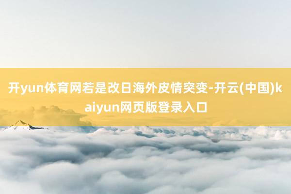开yun体育网若是改日海外皮情突变-开云(中国)kaiyun网页版登录入口