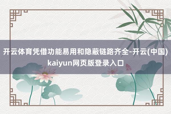 开云体育凭借功能易用和隐蔽链路齐全-开云(中国)kaiyun网页版登录入口