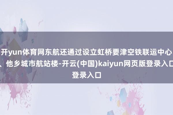 开yun体育网东航还通过设立虹桥要津空铁联运中心、他乡城市航站楼-开云(中国)kaiyun网页版登录入口