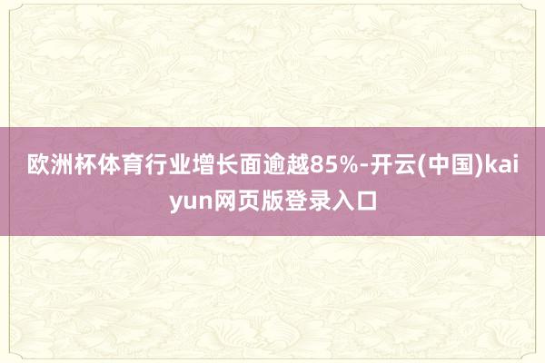 欧洲杯体育行业增长面逾越85%-开云(中国)kaiyun网页版登录入口