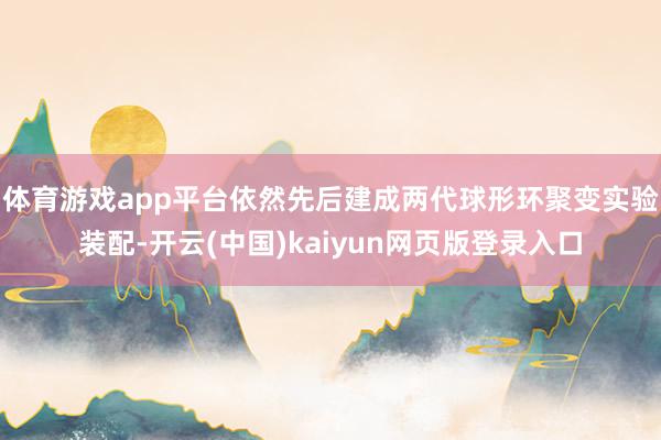 体育游戏app平台依然先后建成两代球形环聚变实验装配-开云(中国)kaiyun网页版登录入口