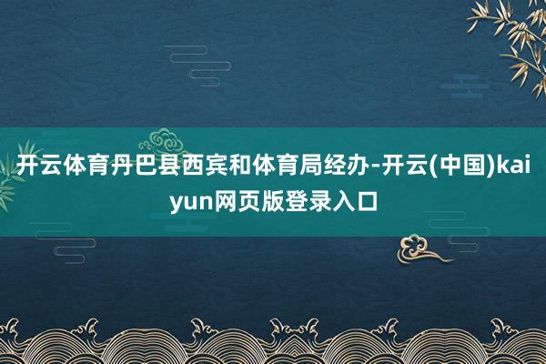 开云体育丹巴县西宾和体育局经办-开云(中国)kaiyun网页版登录入口