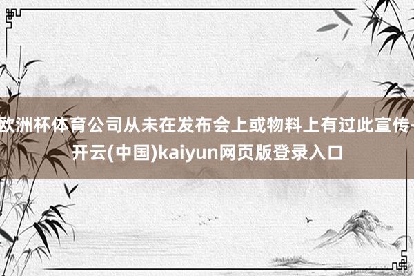 欧洲杯体育公司从未在发布会上或物料上有过此宣传-开云(中国)kaiyun网页版登录入口