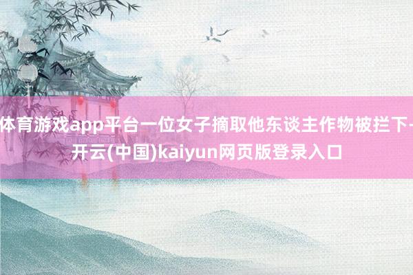 体育游戏app平台一位女子摘取他东谈主作物被拦下-开云(中国)kaiyun网页版登录入口
