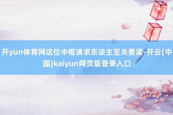 开yun体育网这位中枢请求东谈主至关要紧-开云(中国)kaiyun网页版登录入口