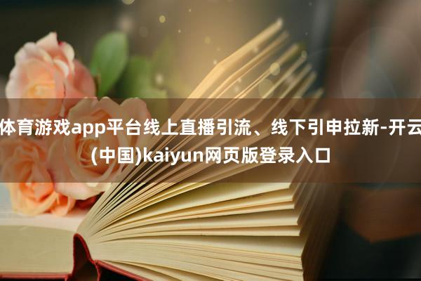 体育游戏app平台线上直播引流、线下引申拉新-开云(中国)kaiyun网页版登录入口