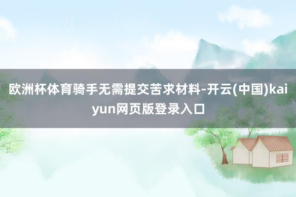欧洲杯体育骑手无需提交苦求材料-开云(中国)kaiyun网页版登录入口