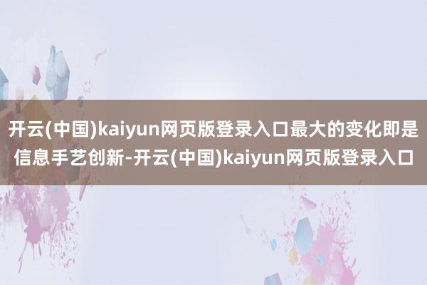 开云(中国)kaiyun网页版登录入口最大的变化即是信息手艺创新-开云(中国)kaiyun网页版登录入口