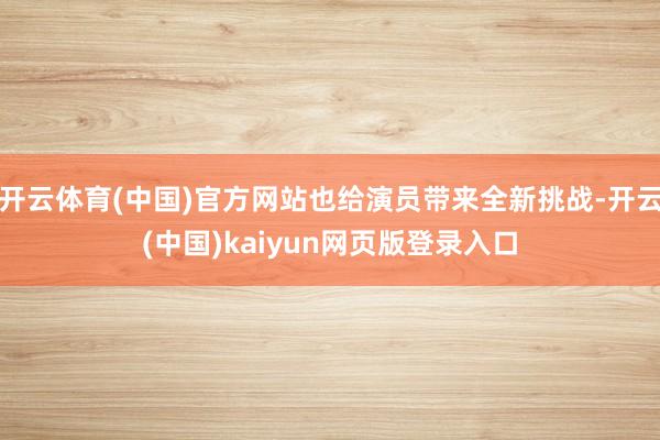 开云体育(中国)官方网站也给演员带来全新挑战-开云(中国)kaiyun网页版登录入口