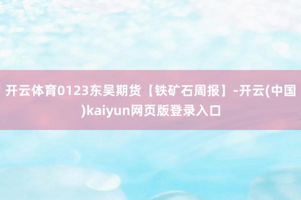 开云体育0123东吴期货【铁矿石周报】-开云(中国)kaiyun网页版登录入口