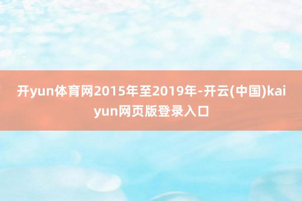 开yun体育网2015年至2019年-开云(中国)kaiyun网页版登录入口