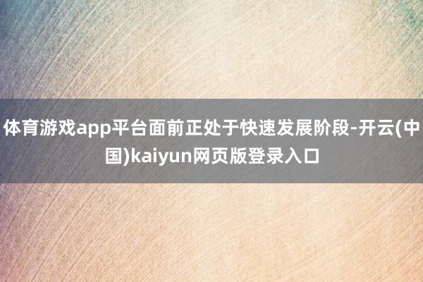 体育游戏app平台面前正处于快速发展阶段-开云(中国)kaiyun网页版登录入口
