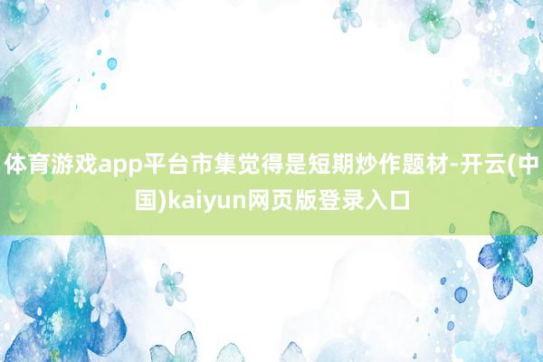 体育游戏app平台市集觉得是短期炒作题材-开云(中国)kaiyun网页版登录入口