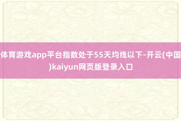 体育游戏app平台指数处于55天均线以下-开云(中国)kaiyun网页版登录入口