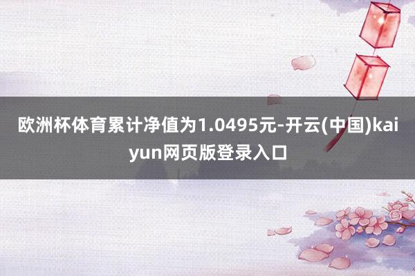 欧洲杯体育累计净值为1.0495元-开云(中国)kaiyun网页版登录入口