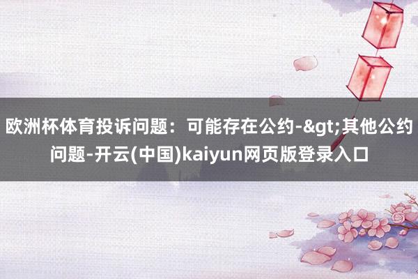 欧洲杯体育投诉问题:可能存在公约->其他公约问题-开云(中国)kaiyun网页版登录入口