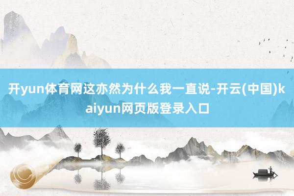 开yun体育网这亦然为什么我一直说-开云(中国)kaiyun网页版登录入口