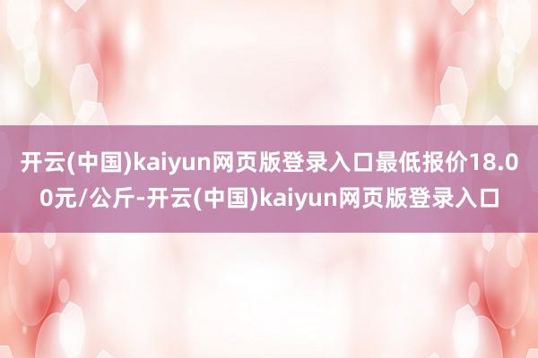 开云(中国)kaiyun网页版登录入口最低报价18.00元/公斤-开云(中国)kaiyun网页版登录入口
