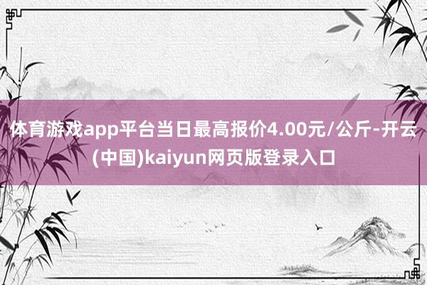 体育游戏app平台当日最高报价4.00元/公斤-开云(中国)kaiyun网页版登录入口