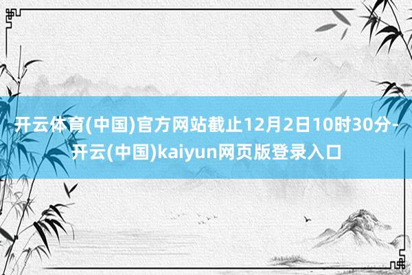 开云体育(中国)官方网站　　截止12月2日10时30分-开云(中国)kaiyun网页版登录入口
