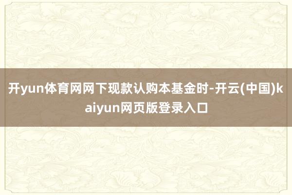 开yun体育网网下现款认购本基金时-开云(中国)kaiyun网页版登录入口
