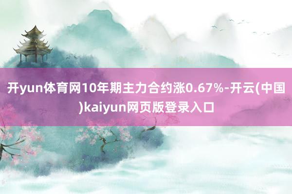 开yun体育网10年期主力合约涨0.67%-开云(中国)kaiyun网页版登录入口