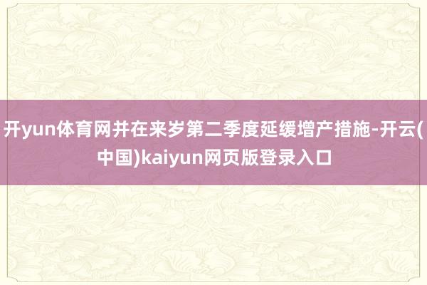 开yun体育网并在来岁第二季度延缓增产措施-开云(中国)kaiyun网页版登录入口