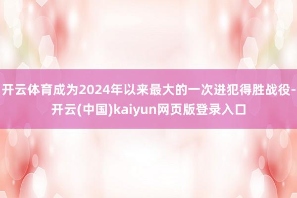 开云体育成为2024年以来最大的一次进犯得胜战役-开云(中国)kaiyun网页版登录入口