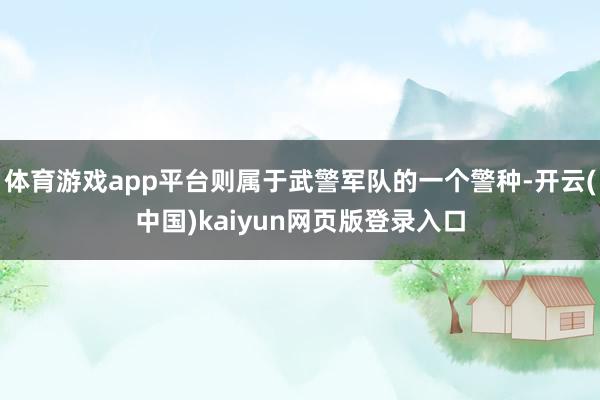 体育游戏app平台则属于武警军队的一个警种-开云(中国)kaiyun网页版登录入口